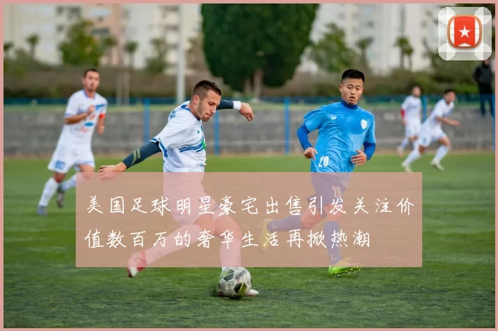 美国足球明星豪宅出售引发关注价值数百万的奢华生活再掀热潮