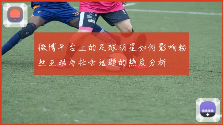 微博平台上的足球明星如何影响粉丝互动与社会话题的热度分析
