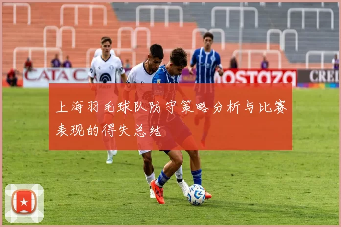 上海羽毛球队防守策略分析与比赛表现的得失总结