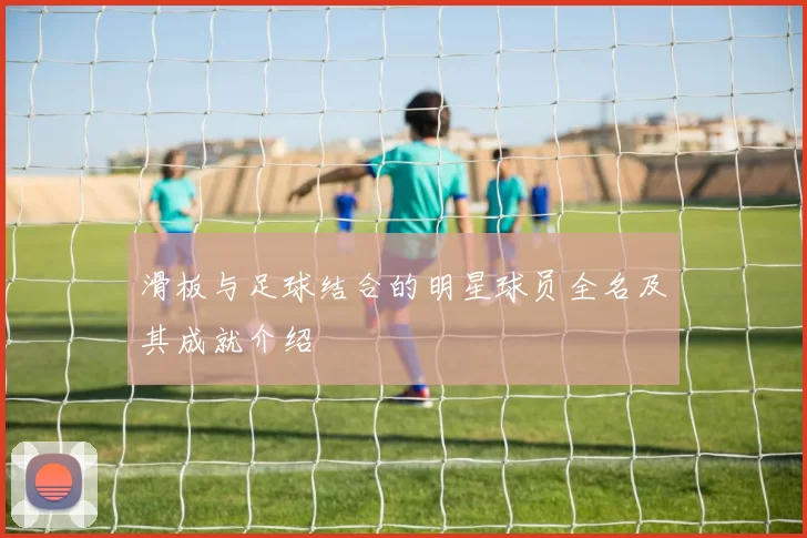 滑板与足球结合的明星球员全名及其成就介绍
