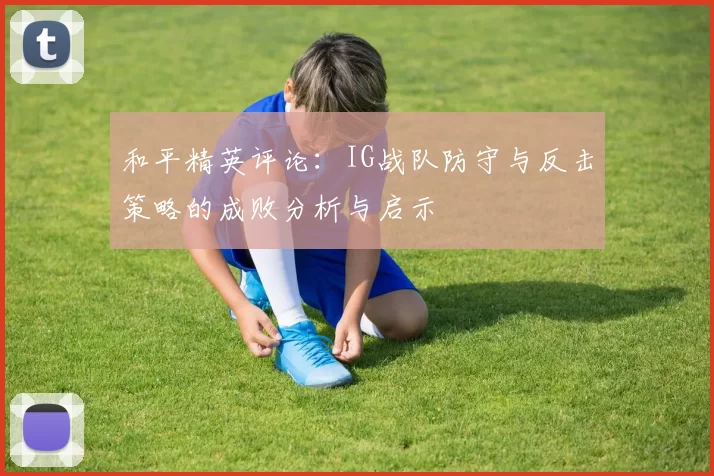和平精英评论：IG战队防守与反击策略的成败分析与启示