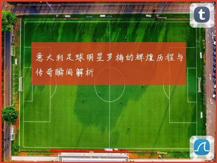 意大利足球明星罗梅的辉煌历程与传奇瞬间解析