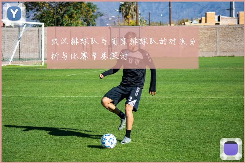 武汉排球队与南京排球队的对决分析与比赛节奏探讨