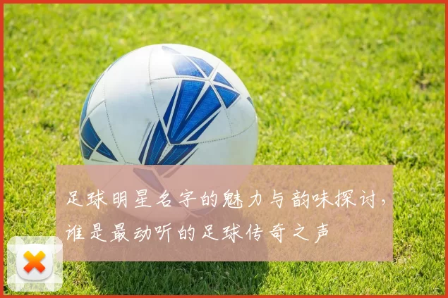 足球明星名字的魅力与韵味探讨，谁是最动听的足球传奇之声