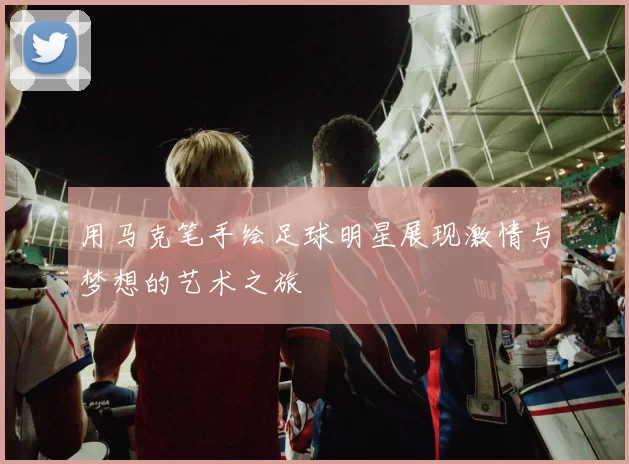 用马克笔手绘足球明星展现激情与梦想的艺术之旅