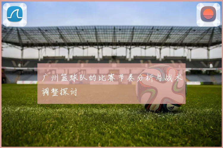 广州篮球队的比赛节奏分析与战术调整探讨