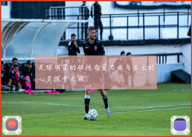足球明星的双性恋爱恋曲与女主的心灵探索之旅