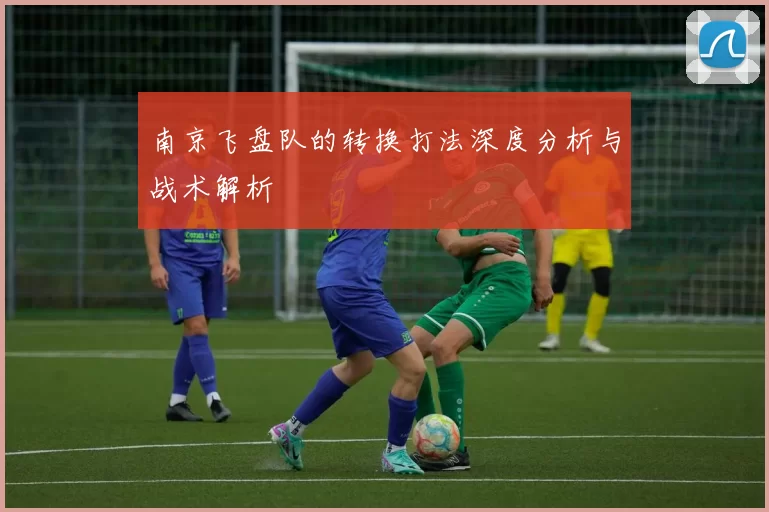 南京飞盘队的转换打法深度分析与战术解析