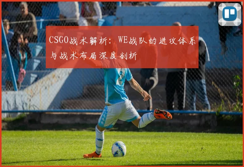 CSGO战术解析：WE战队的进攻体系与战术布局深度剖析