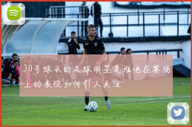 30号球衣的足球明星是谁他在赛场上的表现如何引人关注