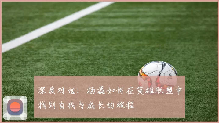 深度对话：杨磊如何在英雄联盟中找到自我与成长的旅程