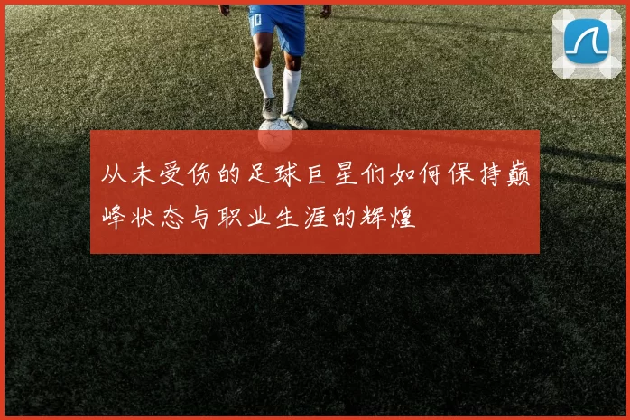 从未受伤的足球巨星们如何保持巅峰状态与职业生涯的辉煌