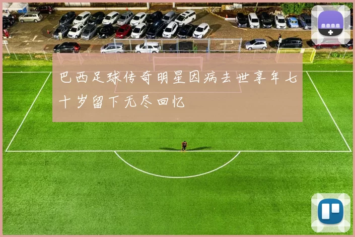 巴西足球传奇明星因病去世享年七十岁留下无尽回忆