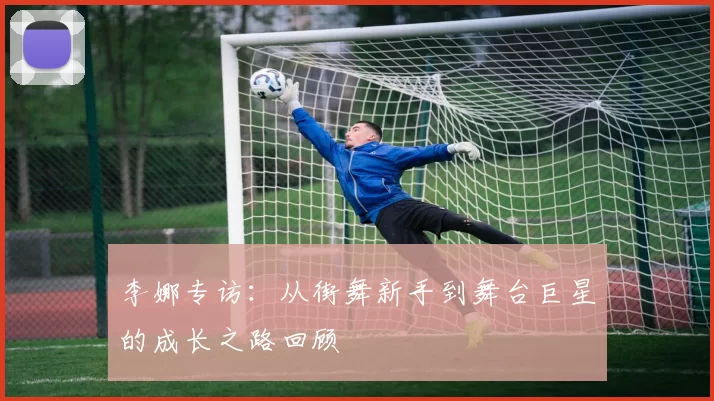李娜专访：从街舞新手到舞台巨星的成长之路回顾