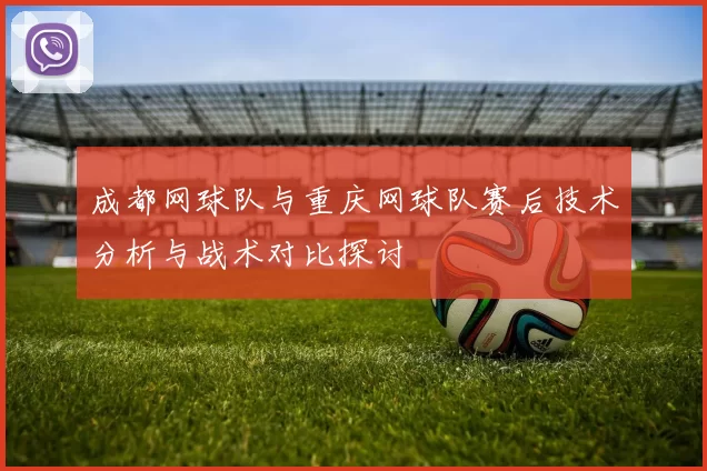 成都网球队与重庆网球队赛后技术分析与战术对比探讨