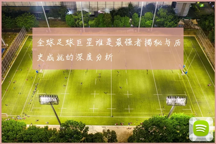 全球足球巨星谁是最强者揭秘与历史成就的深度分析