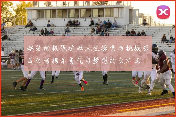 赵芳的极限运动人生探索与挑战深度对话揭示勇气与梦想的交汇点