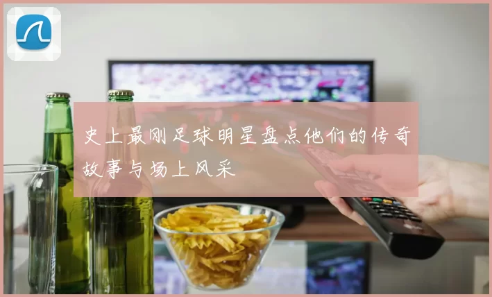 史上最刚足球明星盘点他们的传奇故事与场上风采