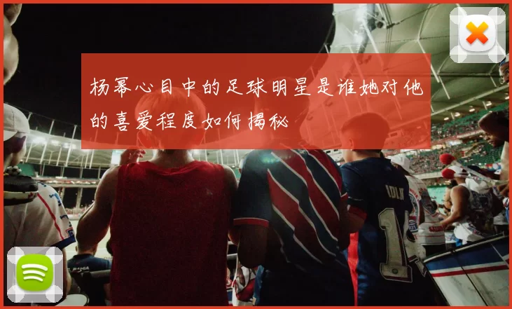 杨幂心目中的足球明星是谁她对他的喜爱程度如何揭秘