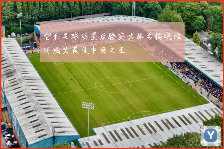 智利足球明星后腰实力排名揭晓谁将成为最佳中场之王