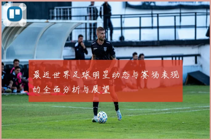 最近世界足球明星动态与赛场表现的全面分析与展望