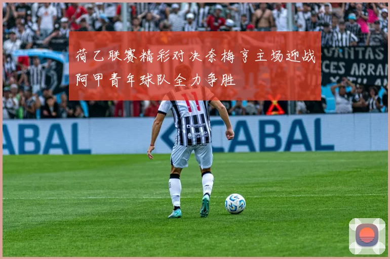 荷乙联赛精彩对决奈梅亨主场迎战阿甲青年球队全力争胜