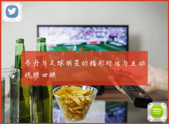乔丹与足球明星的精彩对话与互动视频回顾