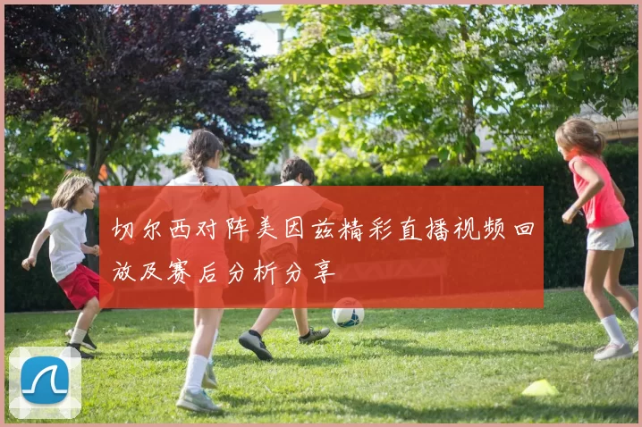 切尔西对阵美因兹精彩直播视频回放及赛后分析分享