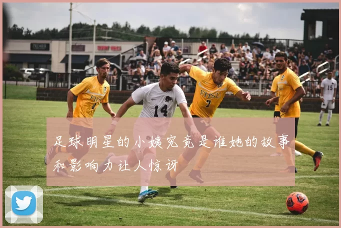 足球明星的小姨究竟是谁她的故事和影响力让人惊讶