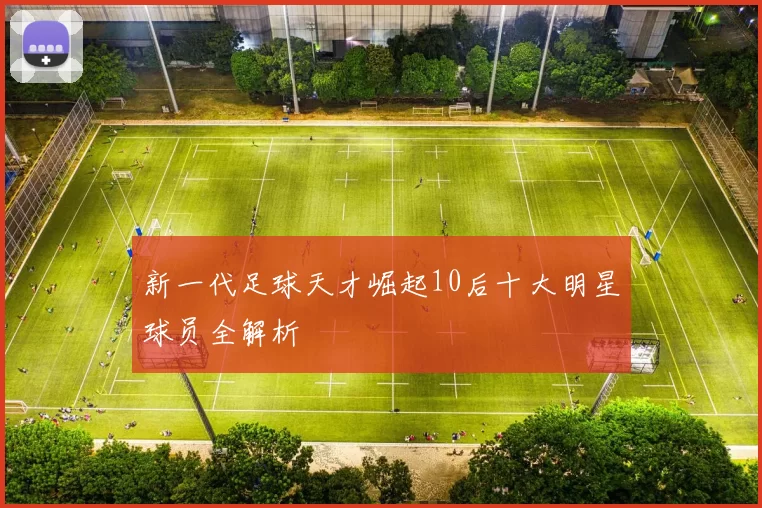 新一代足球天才崛起10后十大明星球员全解析