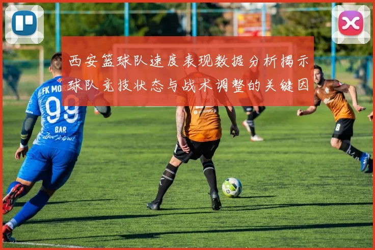 西安篮球队速度表现数据分析揭示球队竞技状态与战术调整的关键因素