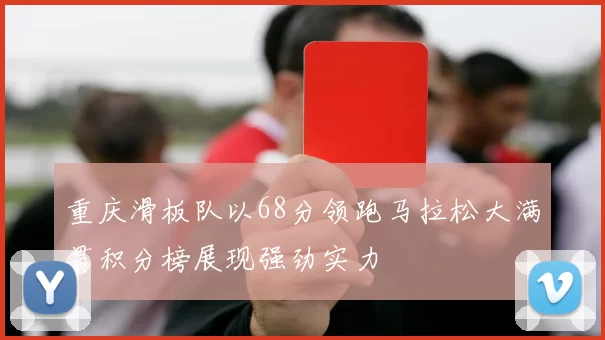 重庆滑板队以68分领跑马拉松大满贯积分榜展现强劲实力