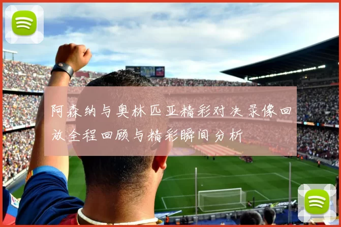 阿森纳与奥林匹亚精彩对决录像回放全程回顾与精彩瞬间分析