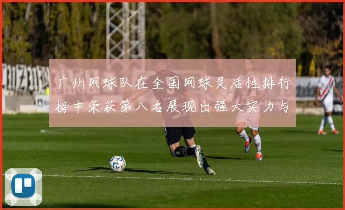 广州网球队在全国网球灵活性排行榜中荣获第八名展现出强大实力与潜力