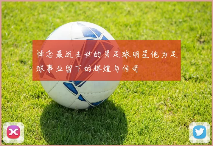 悼念最近去世的男足球明星他为足球事业留下的辉煌与传奇