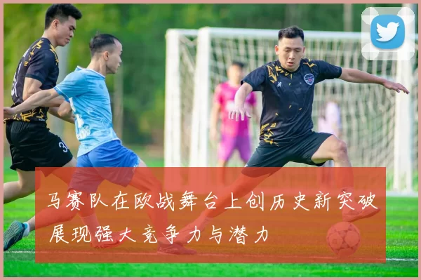 马赛队在欧战舞台上创历史新突破 展现强大竞争力与潜力