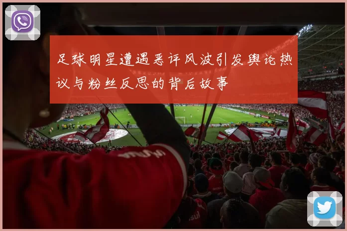 足球明星遭遇恶评风波引发舆论热议与粉丝反思的背后故事