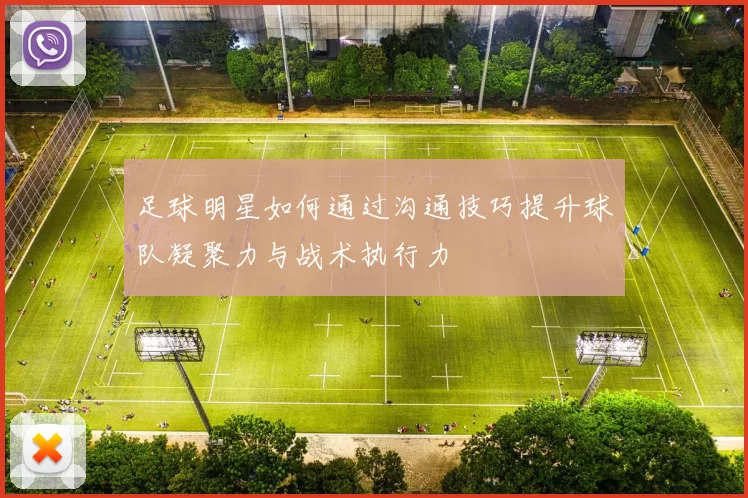 足球明星如何通过沟通技巧提升球队凝聚力与战术执行力