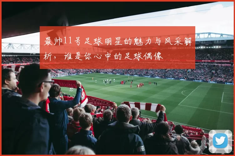 最帅11号足球明星的魅力与风采解析，谁是你心中的足球偶像