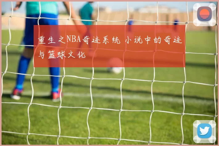 重生之NBA奇迹系统 小说中的奇迹与篮球文化