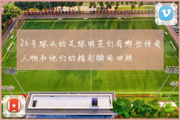 26号球衣的足球明星们有哪些传奇人物和他们的精彩瞬间回顾