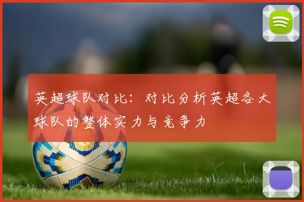 英超球队对比：对比分析英超各大球队的整体实力与竞争力