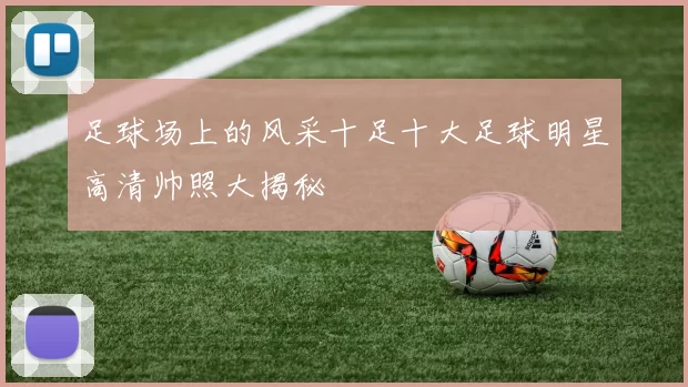 足球场上的风采十足十大足球明星高清帅照大揭秘