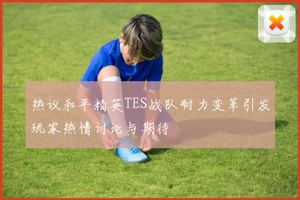 热议和平精英TES战队耐力变革引发玩家热情讨论与期待