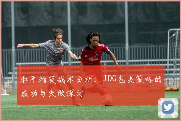 和平精英战术分析：JDG包夹策略的成功与失败探讨