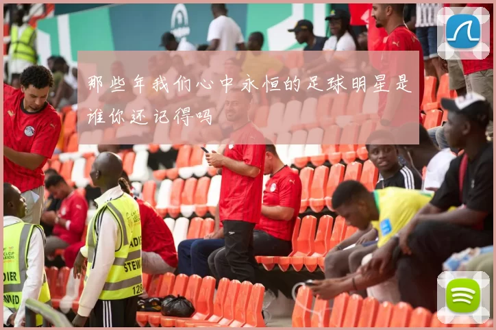 那些年我们心中永恒的足球明星是谁你还记得吗