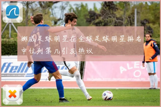 娜威足球明星在全球足球明星排名中位列第几引发热议