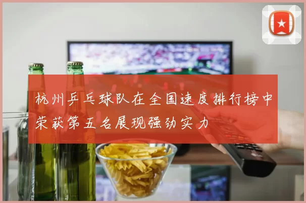 杭州乒乓球队在全国速度排行榜中荣获第五名展现强劲实力