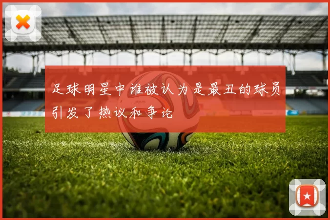 足球明星中谁被认为是最丑的球员引发了热议和争论