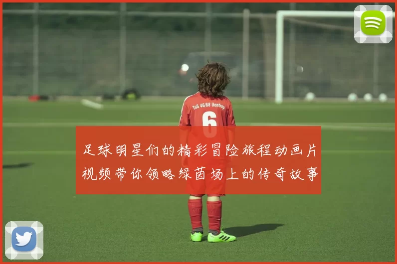 足球明星们的精彩冒险旅程动画片视频带你领略绿茵场上的传奇故事